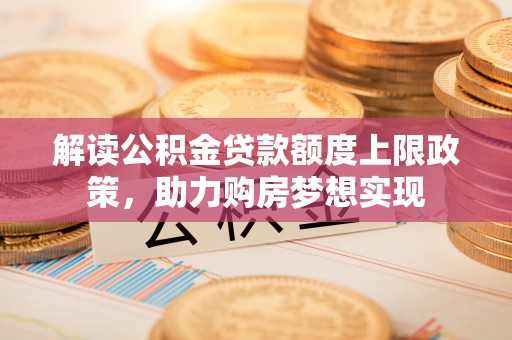古塔解读公积金贷款额度上限政策，助力购房梦想实现