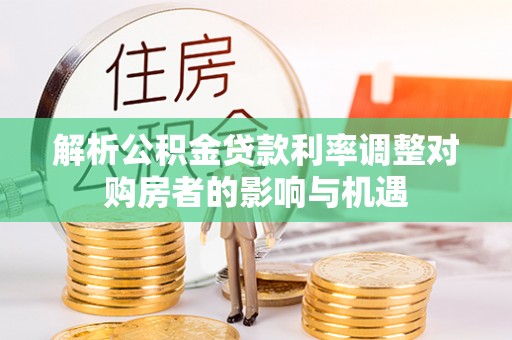 古塔解析公积金贷款利率调整对购房者的影响与机遇