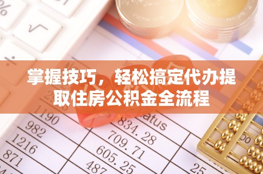 古塔掌握技巧，轻松搞定代办提取住房公积金全流程