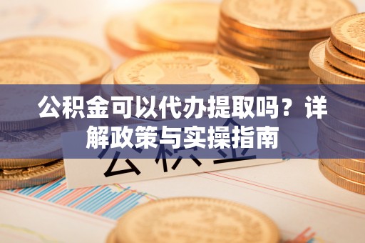 古塔公积金可以代办提取吗？详解政策与实操指南