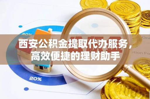 古塔西安公积金提取代办服务，高效便捷的理财助手