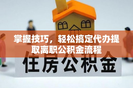 古塔掌握技巧，轻松搞定代办提取离职公积金流程