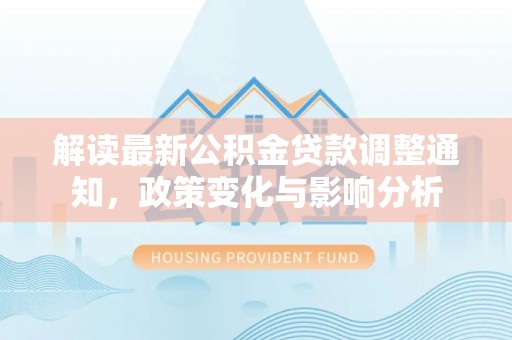 古塔解读最新公积金贷款调整通知，政策变化与影响分析