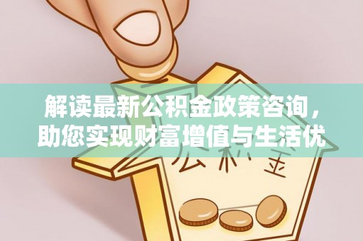 古塔解读最新公积金政策咨询，助您实现财富增值与生活优化