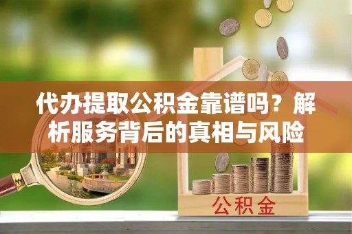古塔代办提取公积金靠谱吗？解析服务背后的真相与风险