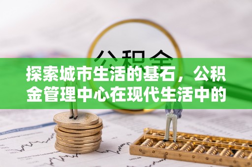 古塔探索城市生活的基石，公积金管理中心在现代生活中的重要角色