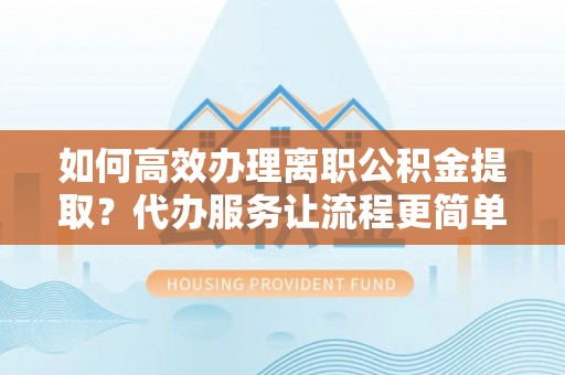 古塔如何高效办理离职公积金提取？代办服务让流程更简单