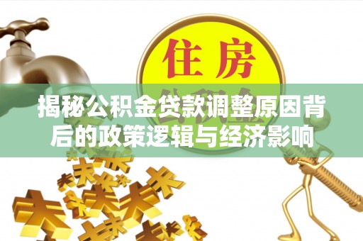 古塔揭秘公积金贷款调整原因背后的政策逻辑与经济影响