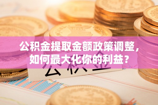 古塔公积金提取金额政策调整，如何最大化你的利益？