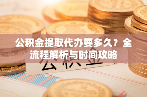 古塔公积金提取代办要多久？全流程解析与时间攻略