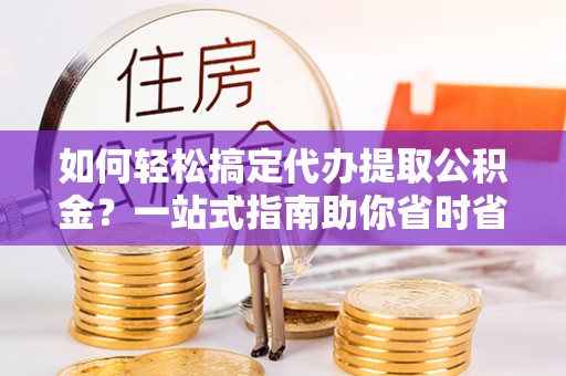 古塔如何轻松搞定代办提取公积金？一站式指南助你省时省心