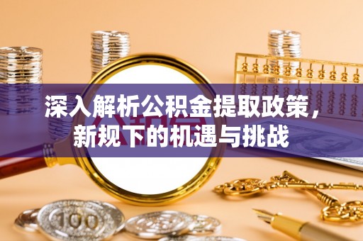 古塔深入解析公积金提取政策，新规下的机遇与挑战