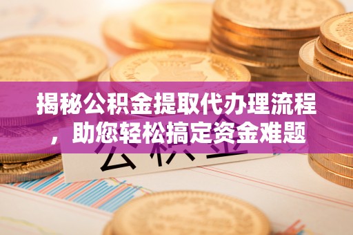 古塔揭秘公积金提取代办理流程，助您轻松搞定资金难题