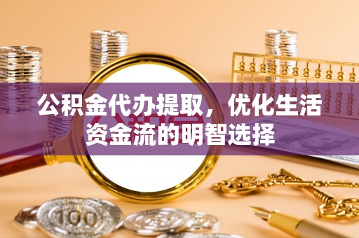 古塔公积金代办提取，优化生活资金流的明智选择