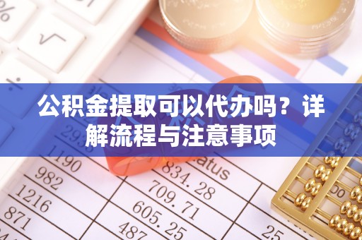 古塔公积金提取可以代办吗？详解流程与注意事项