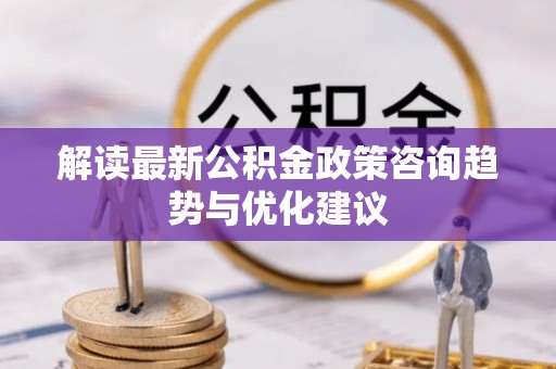 古塔解读最新公积金政策咨询趋势与优化建议