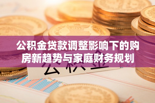 古塔公积金贷款调整影响下的购房新趋势与家庭财务规划
