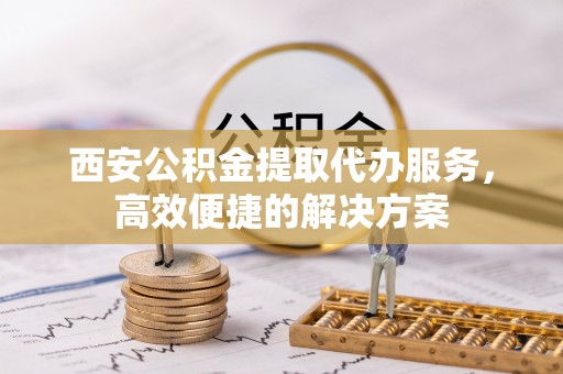 古塔西安公积金提取代办服务，高效便捷的解决方案