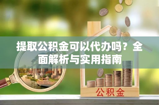 古塔提取公积金可以代办吗？全面解析与实用指南
