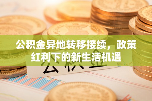 古塔公积金异地转移接续，政策红利下的新生活机遇