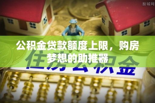古塔公积金贷款额度上限，购房梦想的助推器