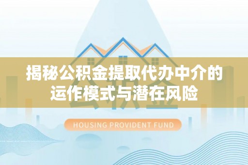 古塔揭秘公积金提取代办中介的运作模式与潜在风险