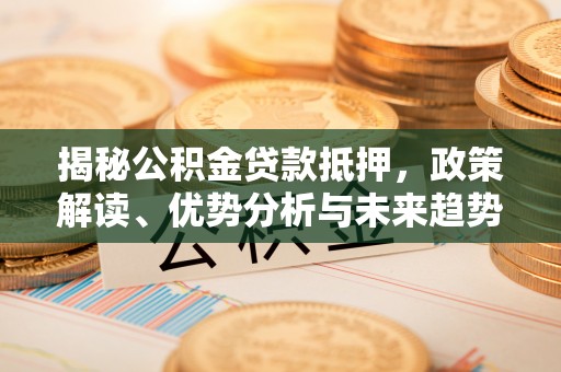 古塔揭秘公积金贷款抵押，政策解读、优势分析与未来趋势