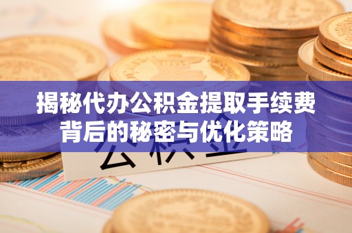古塔揭秘代办公积金提取手续费背后的秘密与优化策略