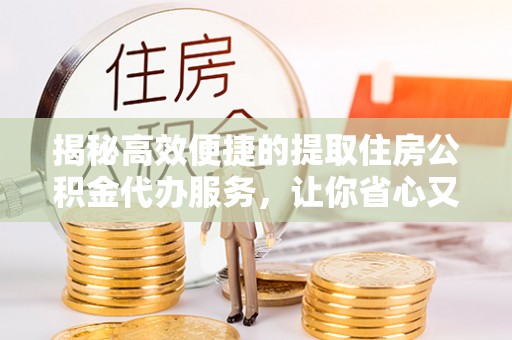 古塔揭秘高效便捷的提取住房公积金代办服务，让你省心又省力
