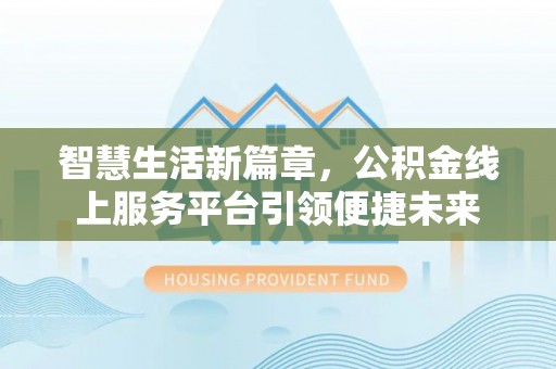 古塔智慧生活新篇章，公积金线上服务平台引领便捷未来
