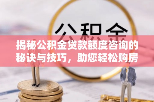 古塔揭秘公积金贷款额度咨询的秘诀与技巧，助您轻松购房！