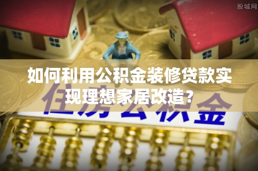 古塔如何利用公积金装修贷款实现理想家居改造？