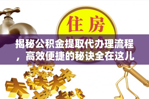 古塔揭秘公积金提取代办理流程，高效便捷的秘诀全在这儿