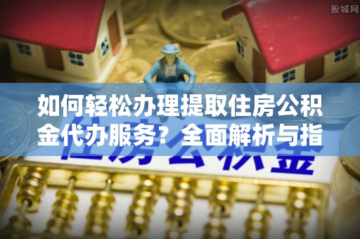 古塔如何轻松办理提取住房公积金代办服务？全面解析与指南