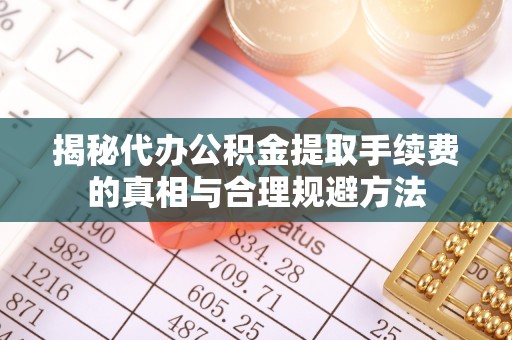 古塔揭秘代办公积金提取手续费的真相与合理规避方法