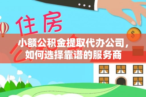 古塔小额公积金提取代办公司，如何选择靠谱的服务商