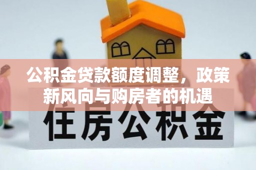 古塔公积金贷款额度调整，政策新风向与购房者的机遇