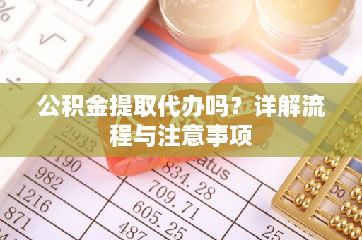 古塔公积金提取代办吗？详解流程与注意事项
