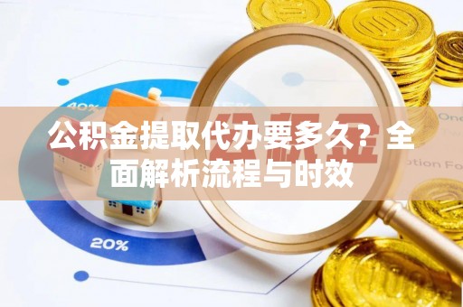 古塔公积金提取代办要多久？全面解析流程与时效