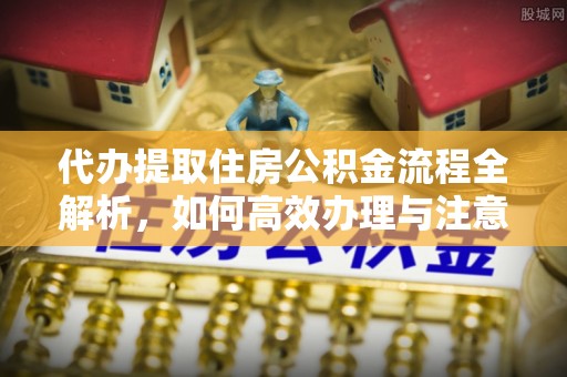 古塔代办提取住房公积金流程全解析，如何高效办理与注意事项