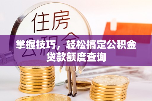 古塔掌握技巧，轻松搞定公积金贷款额度查询