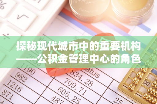 古塔探秘现代城市中的重要机构——公积金管理中心的角色与使命