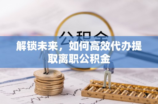古塔解锁未来，如何高效代办提取离职公积金