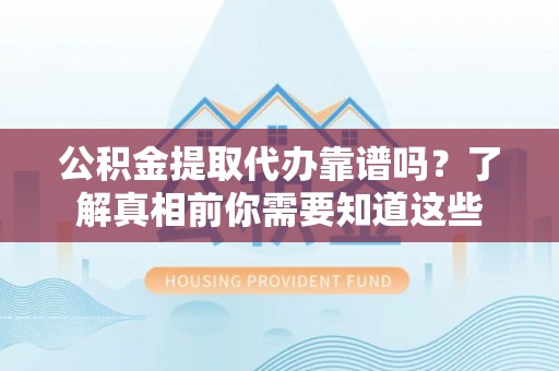 古塔公积金提取代办靠谱吗？了解真相前你需要知道这些