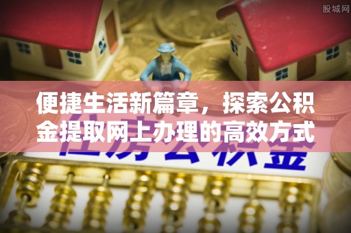 古塔便捷生活新篇章，探索公积金提取网上办理的高效方式