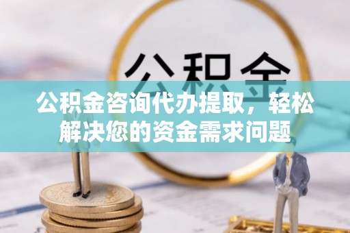 古塔公积金咨询代办提取，轻松解决您的资金需求问题