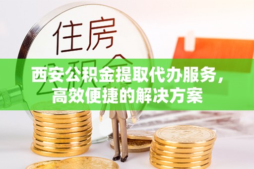 古塔西安公积金提取代办服务，高效便捷的解决方案