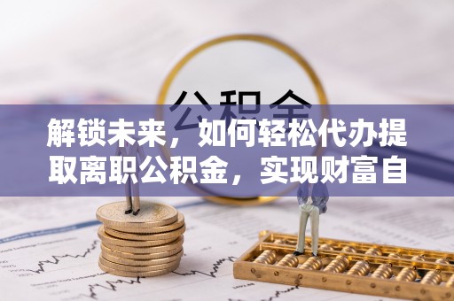 古塔解锁未来，如何轻松代办提取离职公积金，实现财富自由的第一步