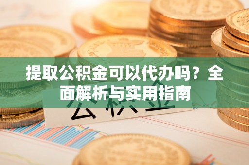 古塔提取公积金可以代办吗？全面解析与实用指南