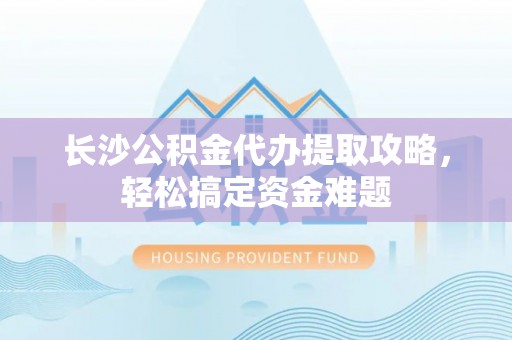 古塔长沙公积金代办提取攻略，轻松搞定资金难题